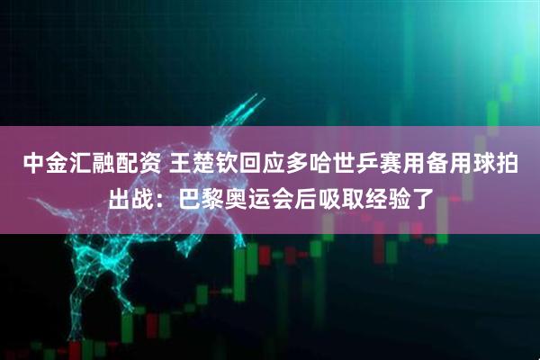 中金汇融配资 王楚钦回应多哈世乒赛用备用球拍出战：巴黎奥运会后吸取经验了