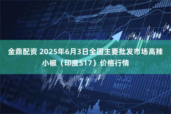 金鼎配资 2025年6月3日全国主要批发市场高辣小椒（印度S17）价格行情