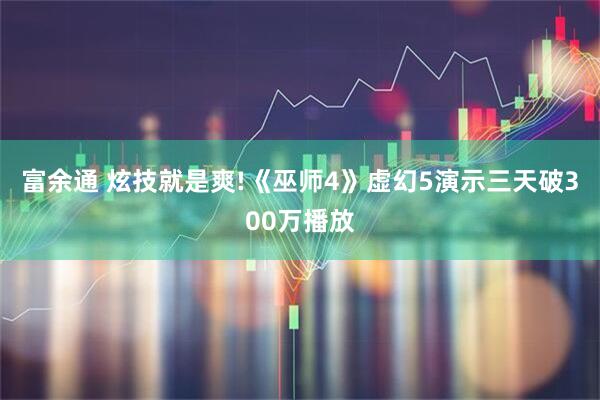 富余通 炫技就是爽!《巫师4》虚幻5演示三天破300万播放