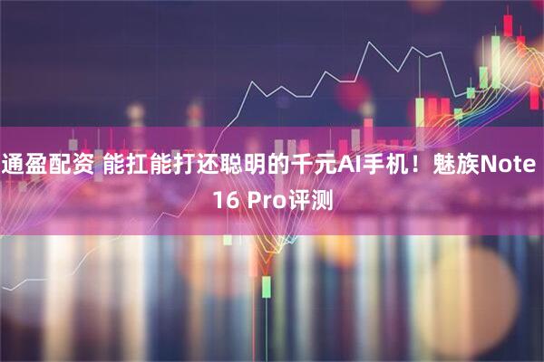 通盈配资 能扛能打还聪明的千元AI手机！魅族Note 16 Pro评测