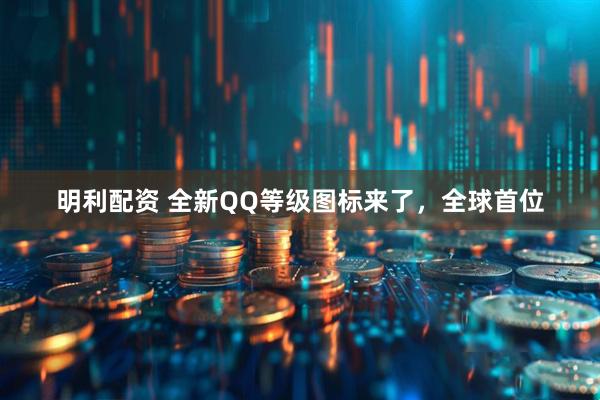 明利配资 全新QQ等级图标来了，全球首位