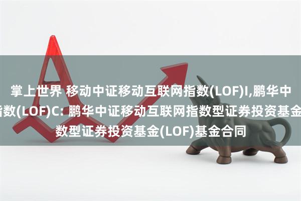 掌上世界 移动中证移动互联网指数(LOF)I,鹏华中证移动互联网指数(LOF)C: 鹏华中证移动互联网指数型证券投资基金(LOF)基金合同