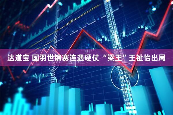 达道宝 国羽世锦赛连遇硬仗 “梁王”王祉怡出局