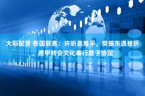 大彩配资 各国联赛：许昕意难平，樊振东遇挫折，德甲转会文化奉行君子协定