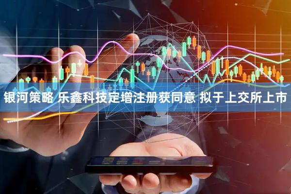 银河策略 乐鑫科技定增注册获同意 拟于上交所上市