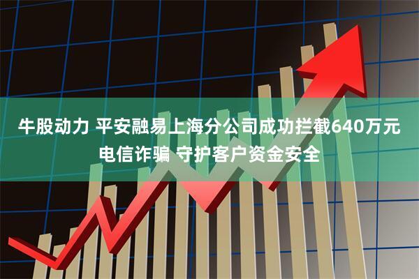 牛股动力 平安融易上海分公司成功拦截640万元电信诈骗 守护客户资金安全