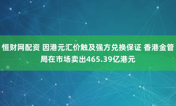 恒财网配资 因港元汇价触及强方兑换保证 香港金管局在市场卖出465.39亿港元