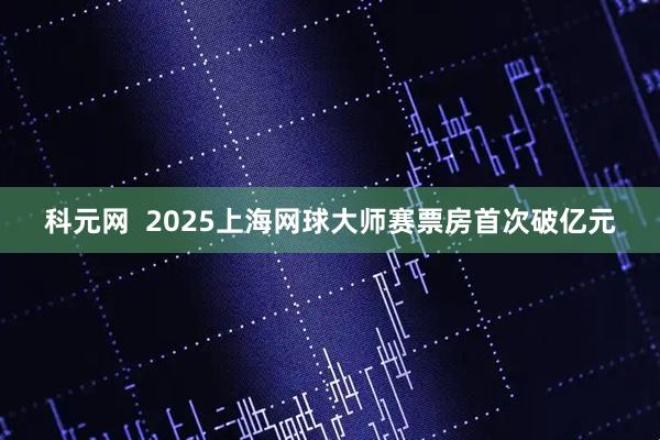 科元网  2025上海网球大师赛票房首次破亿元