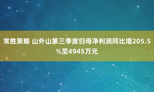 常胜策略 山外山第三季度归母净利润同比增205.5%至4945万元