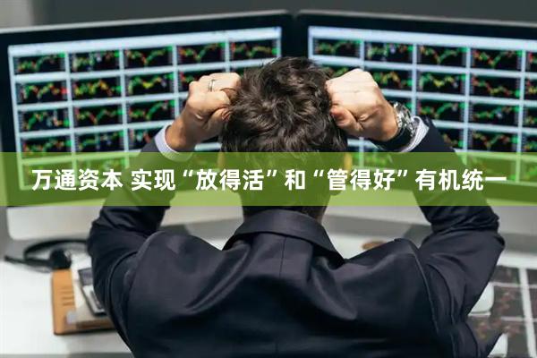 万通资本 实现“放得活”和“管得好”有机统一