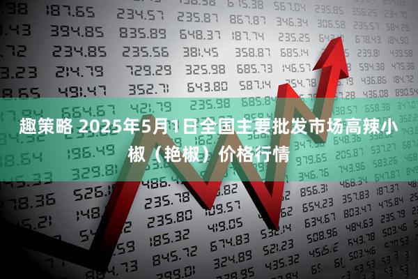 趣策略 2025年5月1日全国主要批发市场高辣小椒（艳椒）价格行情