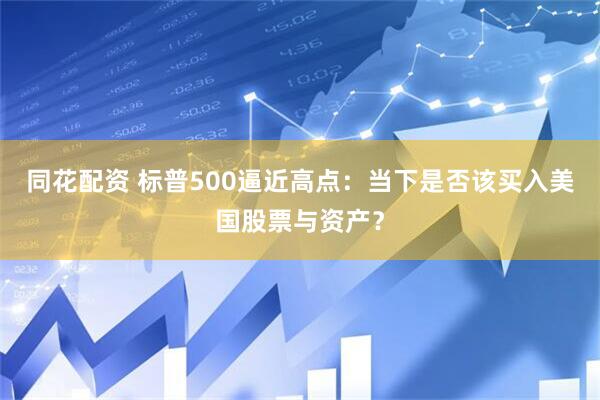 同花配资 标普500逼近高点：当下是否该买入美国股票与资产？