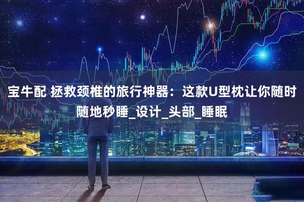 宝牛配 拯救颈椎的旅行神器：这款U型枕让你随时随地秒睡_设计_头部_睡眠